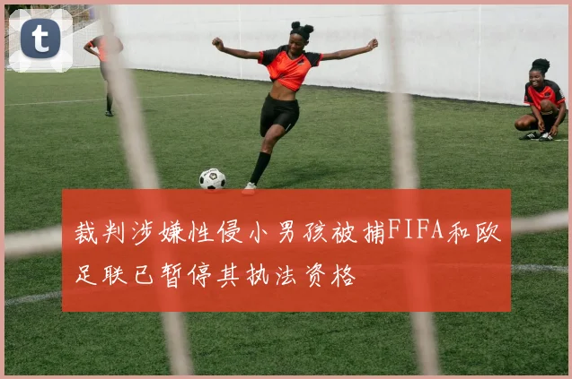 裁判涉嫌性侵小男孩被捕FIFA和欧足联已暂停其执法资格