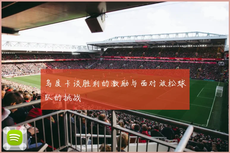 乌度卡谈胜利的激励与面对放松球队的挑战