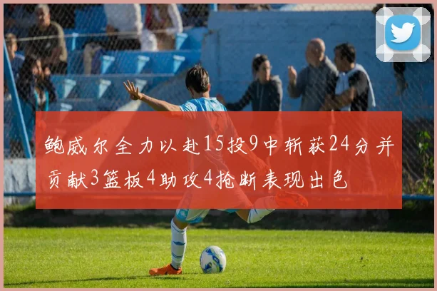 鲍威尔全力以赴15投9中斩获24分并贡献3篮板4助攻4抢断表现出色