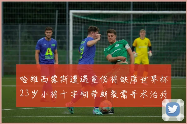 哈维西蒙斯遭遇重伤将缺席世界杯23岁小将十字韧带断裂需手术治疗