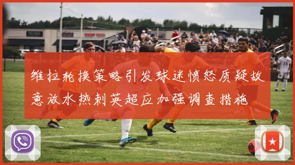 维拉轮换策略引发球迷愤怒质疑故意放水热刺英超应加强调查措施