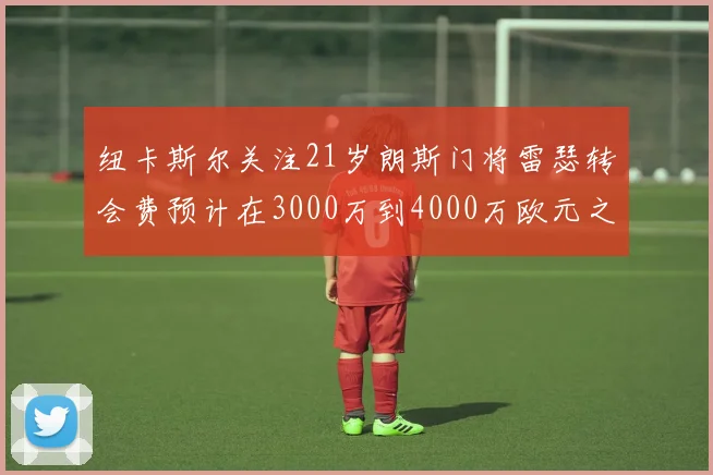纽卡斯尔关注21岁朗斯门将雷瑟转会费预计在3000万到4000万欧元之间