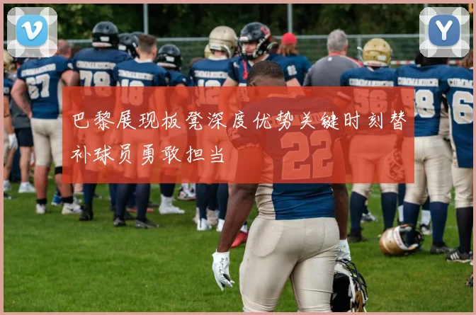 巴黎展现板凳深度优势关键时刻替补球员勇敢担当