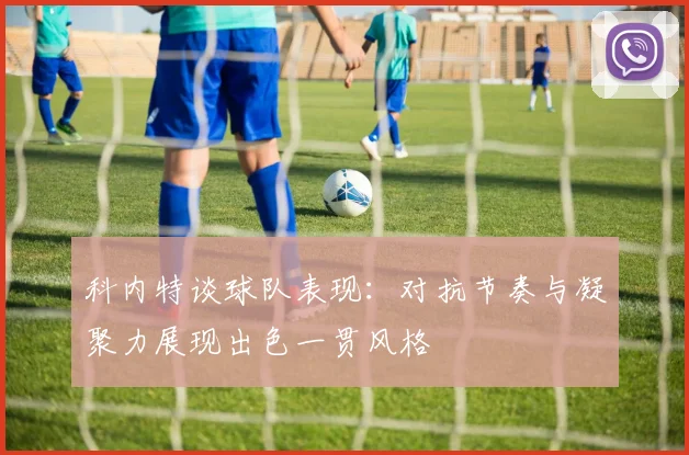 科内特谈球队表现：对抗节奏与凝聚力展现出色一贯风格