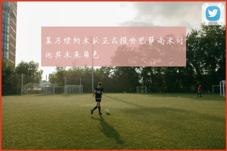 莱万续约未获正式报价巴萨尚未讨论其未来角色