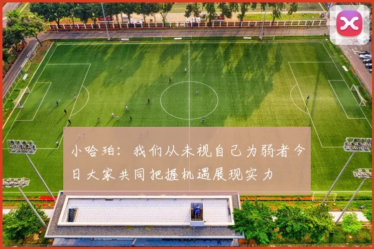 小哈珀：我们从未视自己为弱者今日大家共同把握机遇展现实力