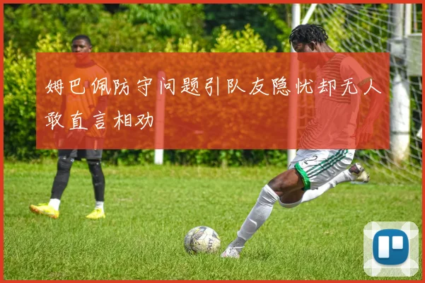 姆巴佩防守问题引队友隐忧却无人敢直言相劝