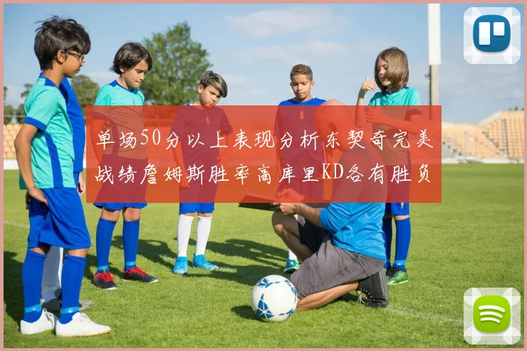 单场50分以上表现分析东契奇完美战绩詹姆斯胜率高库里KD各有胜负记录