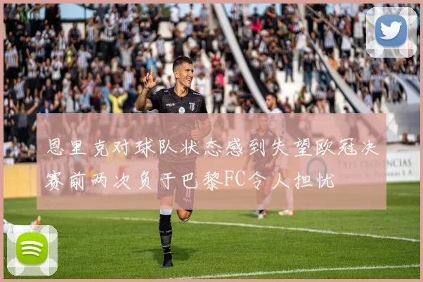 恩里克对球队状态感到失望欧冠决赛前两次负于巴黎FC令人担忧