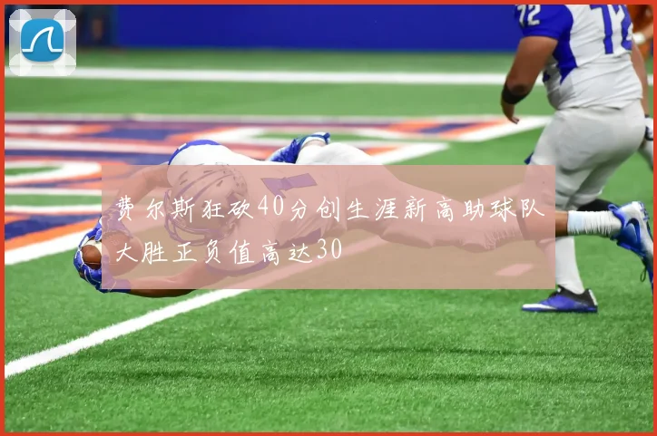 费尔斯狂砍40分创生涯新高助球队大胜正负值高达30