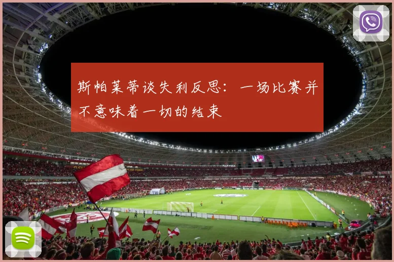 斯帕莱蒂谈失利反思：一场比赛并不意味着一切的结束