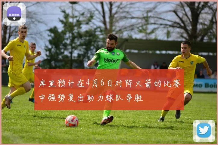 库里预计在4月6日对阵火箭的比赛中强势复出助力球队争胜