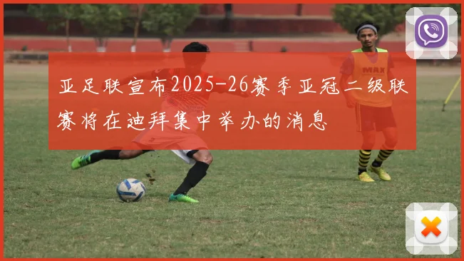 亚足联宣布2025-26赛季亚冠二级联赛将在迪拜集中举办的消息