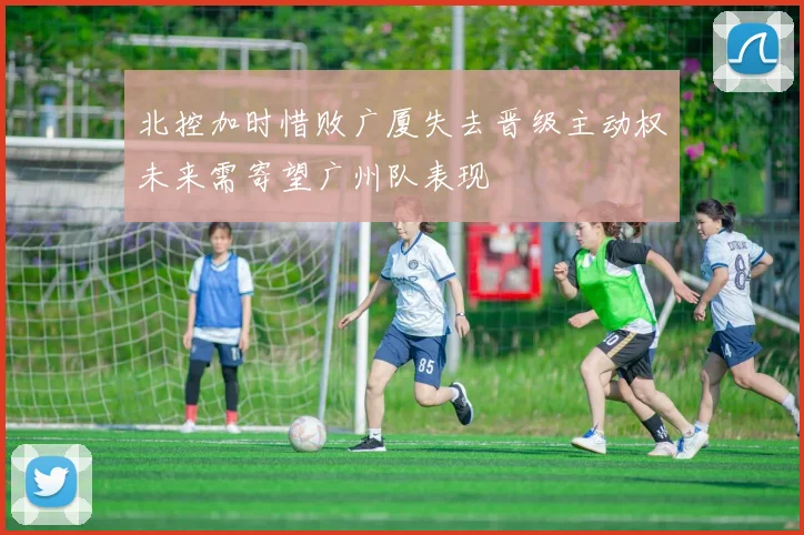 北控加时惜败广厦失去晋级主动权未来需寄望广州队表现
