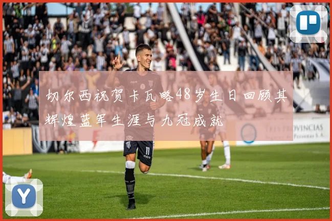 切尔西祝贺卡瓦略48岁生日回顾其辉煌蓝军生涯与九冠成就