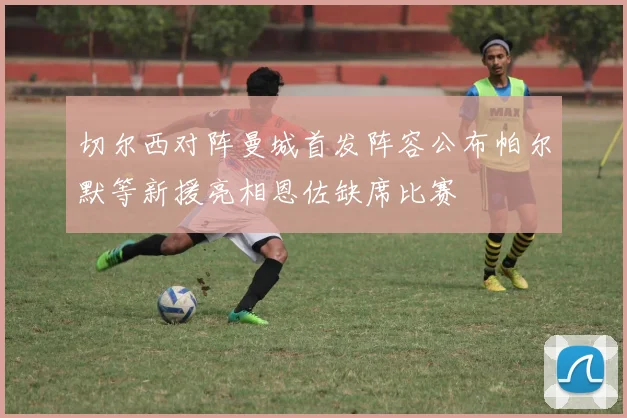 切尔西对阵曼城首发阵容公布帕尔默等新援亮相恩佐缺席比赛