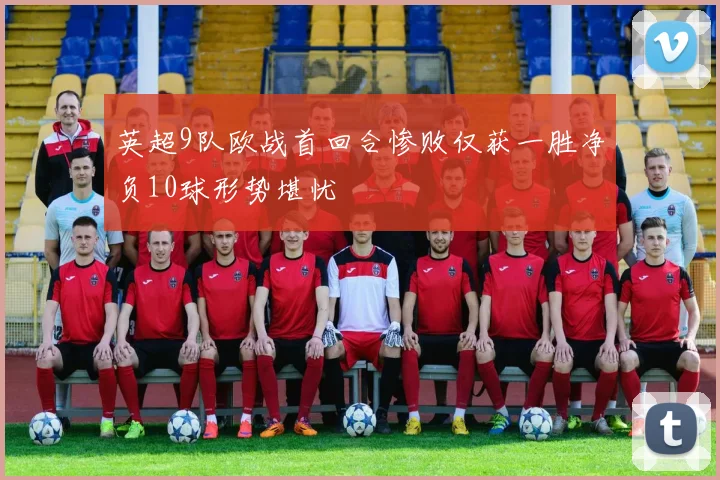英超9队欧战首回合惨败仅获一胜净负10球形势堪忧