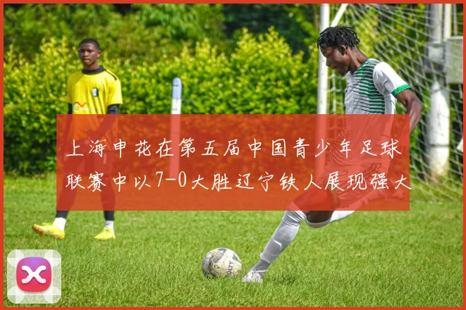 上海申花在第五届中国青少年足球联赛中以7-0大胜辽宁铁人展现强大实力