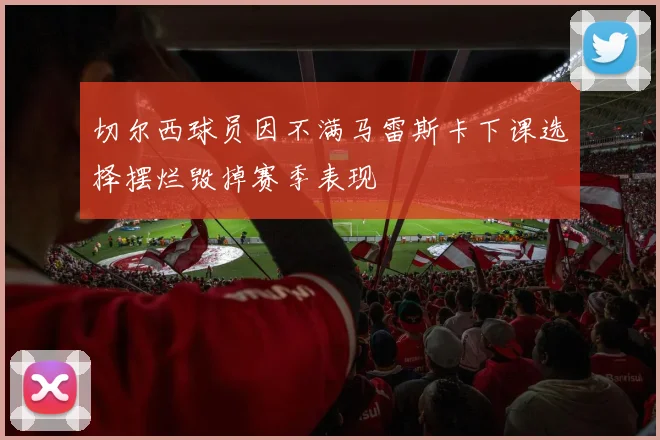 切尔西球员因不满马雷斯卡下课选择摆烂毁掉赛季表现