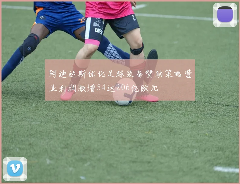 阿迪达斯优化足球装备赞助策略营业利润激增54达206亿欧元
