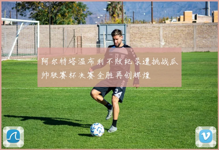 阿尔特塔温布利不败纪录遭挑战瓜帅联赛杯决赛全胜再创辉煌