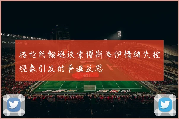 格伦约翰逊谈索博斯洛伊情绪失控现象引发的普遍反思