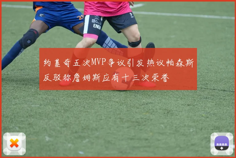 约基奇五次MVP争议引发热议帕森斯反驳称詹姆斯应有十三次荣誉