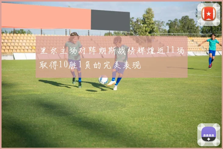 里尔主场对阵朗斯战绩辉煌近11场取得10胜1负的完美表现