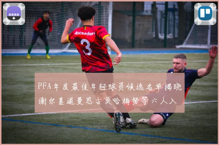 PFA年度最佳年轻球员候选名单揭晓谢尔基道曼恩古莫哈梅努等六人入围