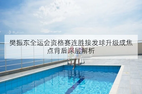 樊振东全运会资格赛连胜接发球升级成焦点背后深层解析