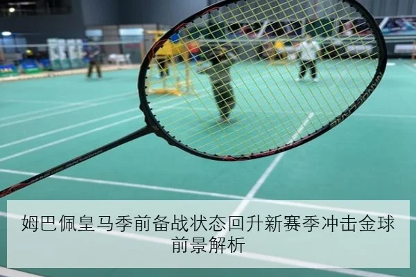 姆巴佩皇马季前备战状态回升新赛季冲击金球前景解析